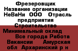 Фрезеровщик › Название организации ­ НеВаНи, ООО › Отрасль предприятия ­ Строительство › Минимальный оклад ­ 60 000 - Все города Работа » Вакансии   . Амурская обл.,Архаринский р-н